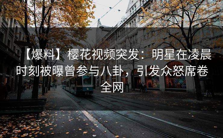 【爆料】樱花视频突发：明星在凌晨时刻被曝曾参与八卦，引发众怒席卷全网