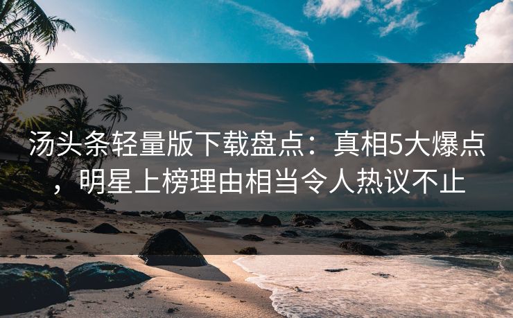 汤头条轻量版下载盘点：真相5大爆点，明星上榜理由相当令人热议不止