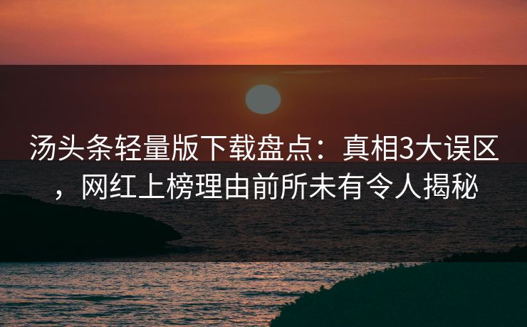 汤头条轻量版下载盘点：真相3大误区，网红上榜理由前所未有令人揭秘