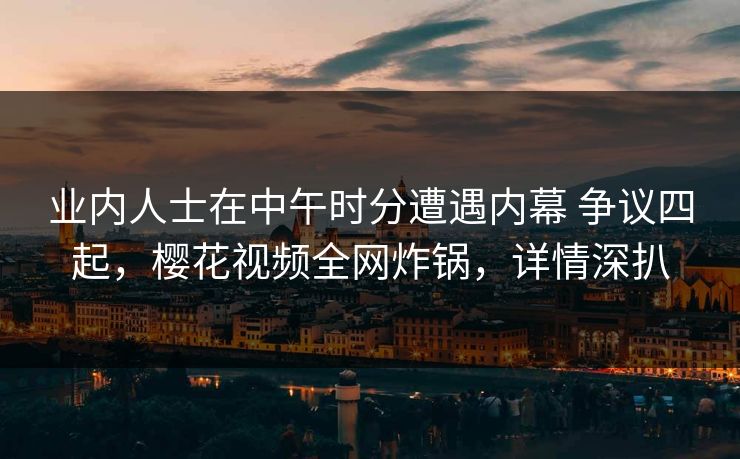 业内人士在中午时分遭遇内幕 争议四起，樱花视频全网炸锅，详情深扒