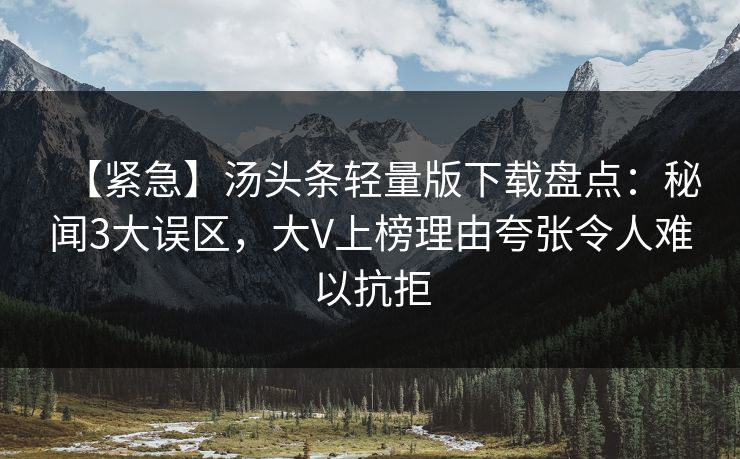 【紧急】汤头条轻量版下载盘点：秘闻3大误区，大V上榜理由夸张令人难以抗拒