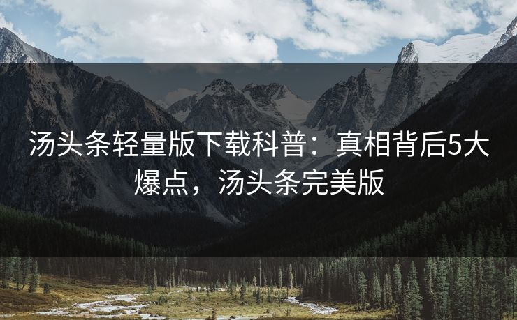 汤头条轻量版下载科普：真相背后5大爆点，汤头条完美版