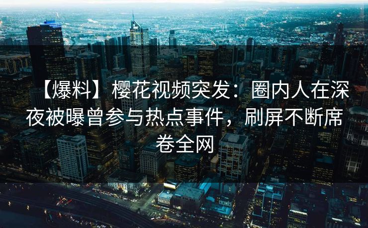 【爆料】樱花视频突发：圈内人在深夜被曝曾参与热点事件，刷屏不断席卷全网