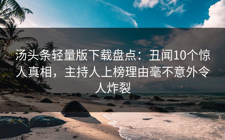 汤头条轻量版下载盘点：丑闻10个惊人真相，主持人上榜理由毫不意外令人炸裂
