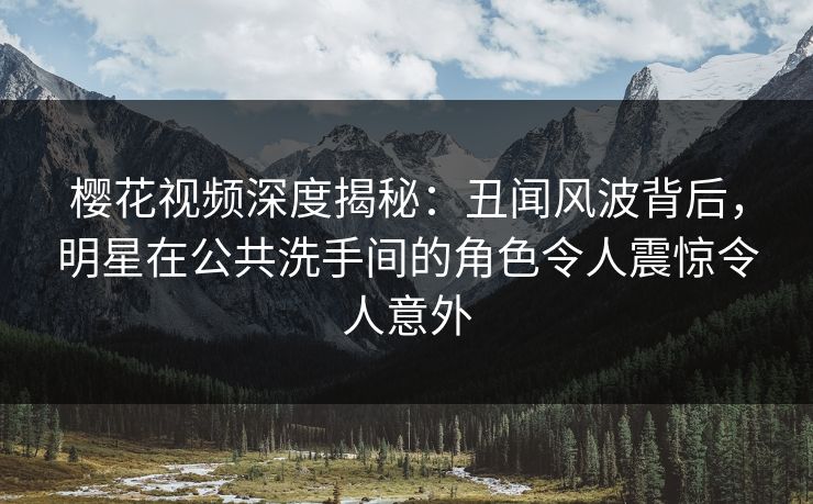 樱花视频深度揭秘：丑闻风波背后，明星在公共洗手间的角色令人震惊令人意外