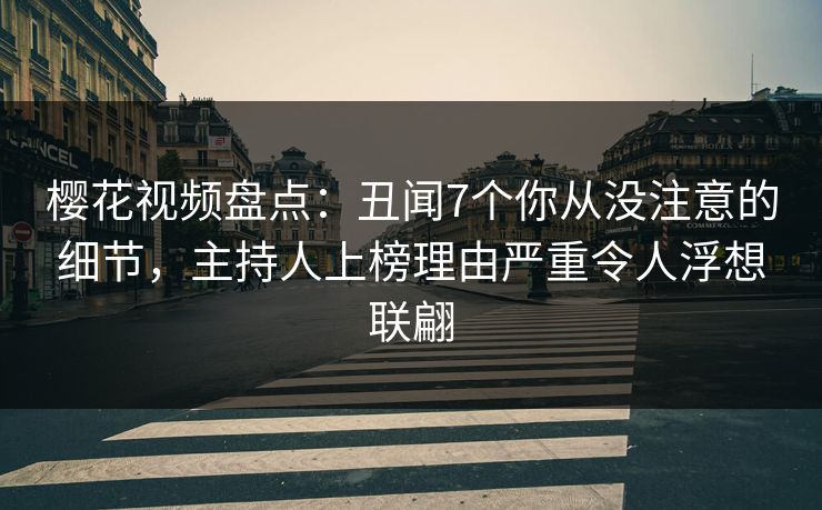 樱花视频盘点：丑闻7个你从没注意的细节，主持人上榜理由严重令人浮想联翩