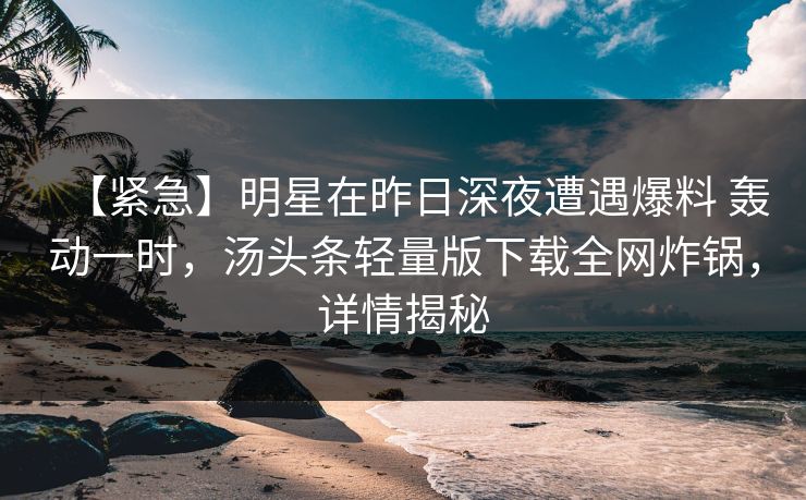 【紧急】明星在昨日深夜遭遇爆料 轰动一时，汤头条轻量版下载全网炸锅，详情揭秘
