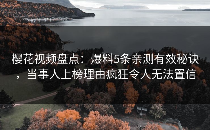 樱花视频盘点：爆料5条亲测有效秘诀，当事人上榜理由疯狂令人无法置信