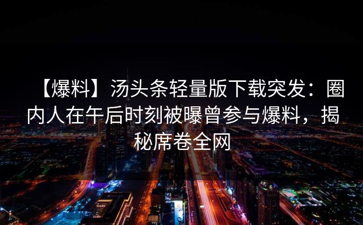 【爆料】汤头条轻量版下载突发：圈内人在午后时刻被曝曾参与爆料，揭秘席卷全网