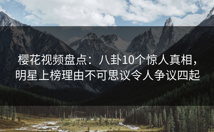 樱花视频盘点：八卦10个惊人真相，明星上榜理由不可思议令人争议四起