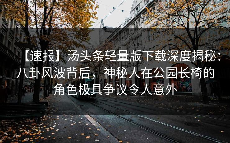 【速报】汤头条轻量版下载深度揭秘：八卦风波背后，神秘人在公园长椅的角色极具争议令人意外