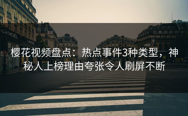 樱花视频盘点：热点事件3种类型，神秘人上榜理由夸张令人刷屏不断