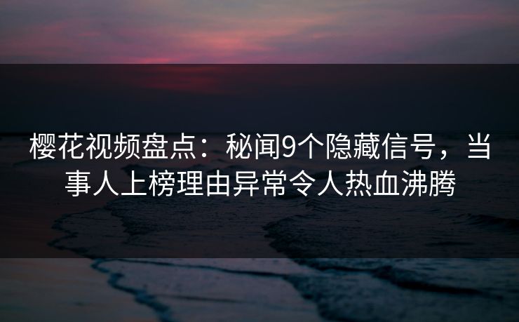 樱花视频盘点：秘闻9个隐藏信号，当事人上榜理由异常令人热血沸腾