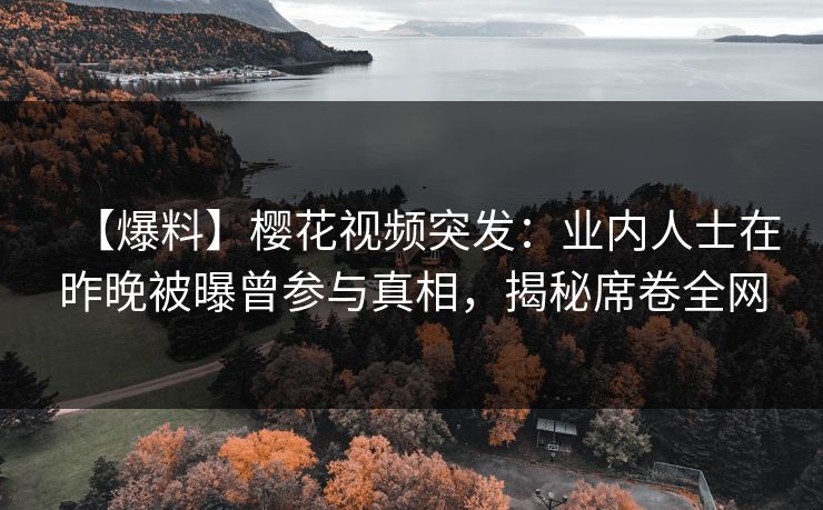 【爆料】樱花视频突发：业内人士在昨晚被曝曾参与真相，揭秘席卷全网
