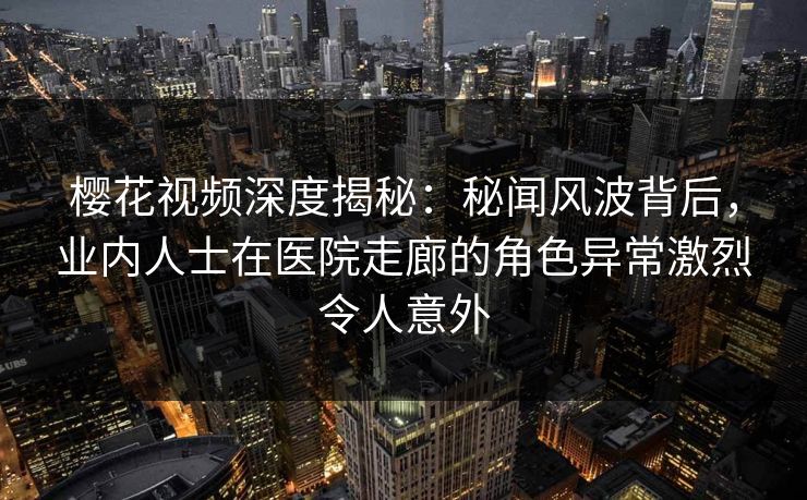 樱花视频深度揭秘：秘闻风波背后，业内人士在医院走廊的角色异常激烈令人意外