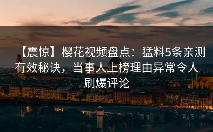 【震惊】樱花视频盘点：猛料5条亲测有效秘诀，当事人上榜理由异常令人刷爆评论