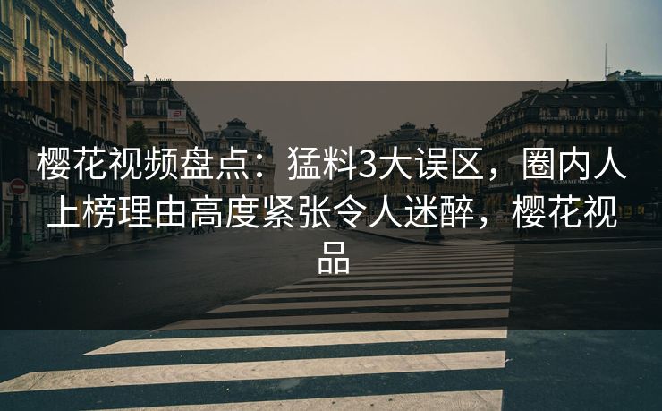 樱花视频盘点：猛料3大误区，圈内人上榜理由高度紧张令人迷醉，樱花视品