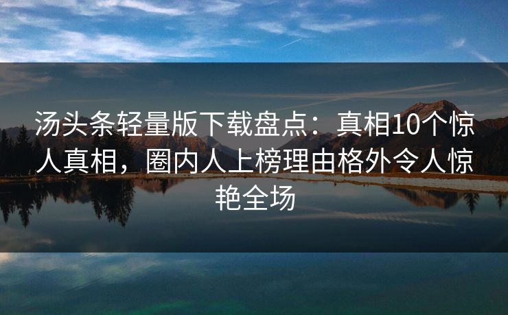 汤头条轻量版下载盘点：真相10个惊人真相，圈内人上榜理由格外令人惊艳全场