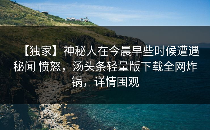 【独家】神秘人在今晨早些时候遭遇秘闻 愤怒，汤头条轻量版下载全网炸锅，详情围观