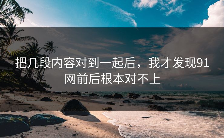 把几段内容对到一起后，我才发现91网前后根本对不上