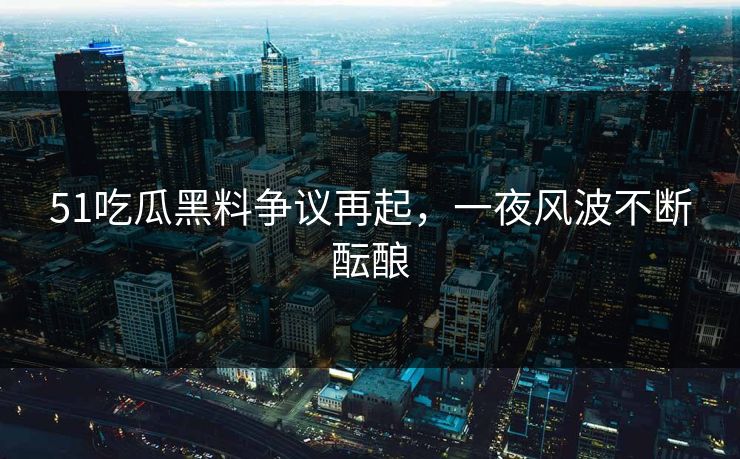51吃瓜黑料争议再起,一夜风波不断酝酿 51吃瓜黑料争议再起,一夜风波不断酝酿