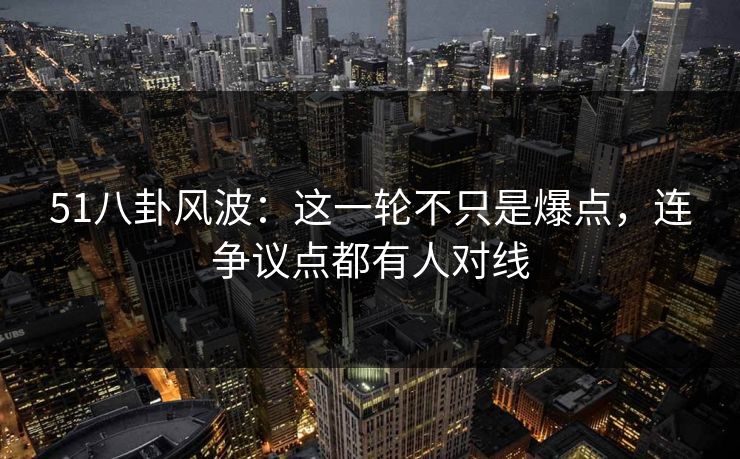51八卦风波：这一轮不只是爆点，连争议点都有人对线