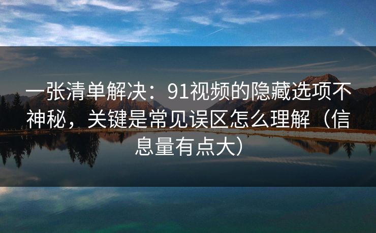 一张清单解决：91视频的隐藏选项不神秘，关键是常见误区怎么理解（信息量有点大）