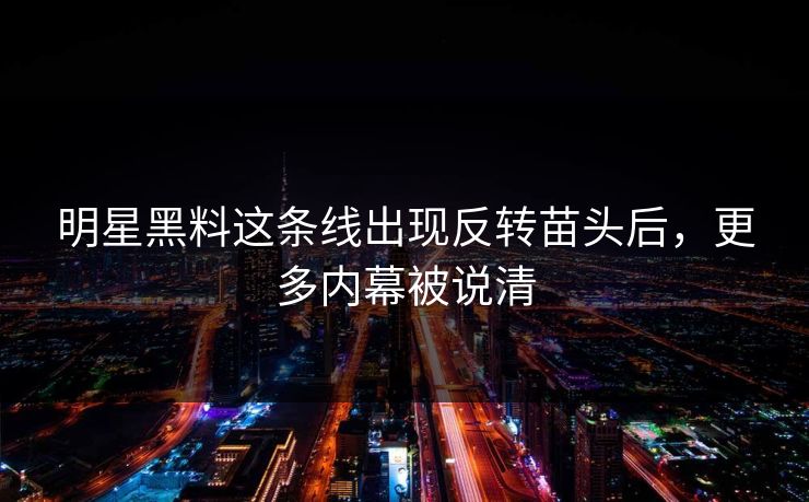 明星黑料这条线出现反转苗头后,更多内幕被说清 明星黑料这条线出现反转苗头后,更多内幕被说清