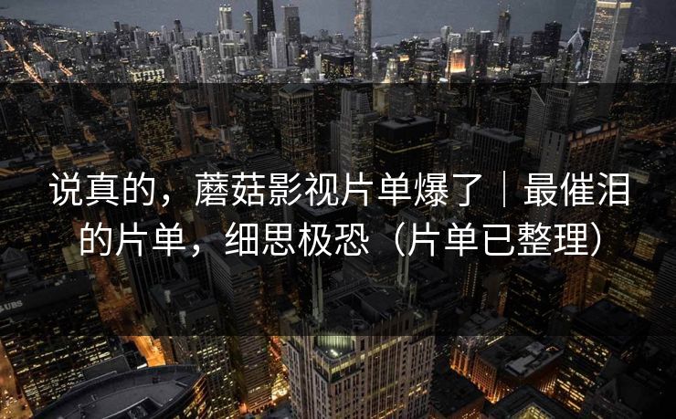 说真的，蘑菇影视片单爆了｜最催泪的片单，细思极恐（片单已整理）