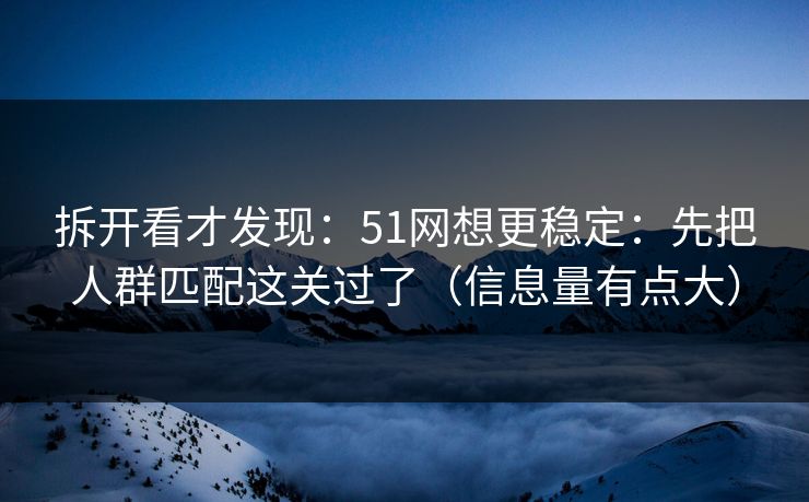 拆开看才发现：51网想更稳定：先把人群匹配这关过了（信息量有点大）