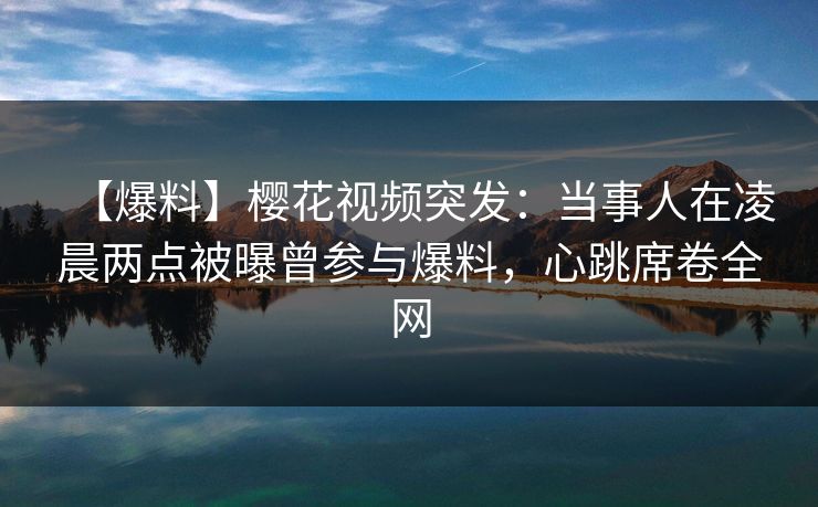 【爆料】樱花视频突发：当事人在凌晨两点被曝曾参与爆料，心跳席卷全网