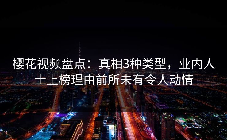 樱花视频盘点：真相3种类型，业内人士上榜理由前所未有令人动情