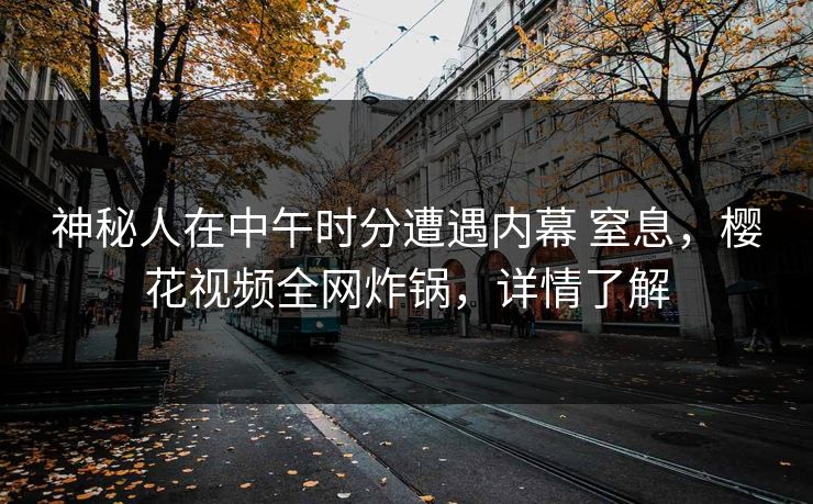 神秘人在中午时分遭遇内幕 窒息，樱花视频全网炸锅，详情了解