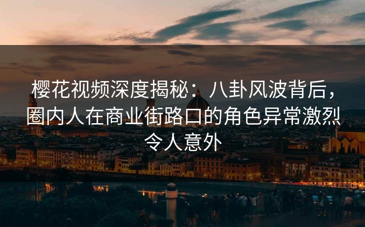 樱花视频深度揭秘：八卦风波背后，圈内人在商业街路口的角色异常激烈令人意外