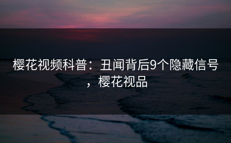 樱花视频科普:丑闻背后9个隐藏信号,樱花视品 樱花视频科普:丑闻背后9个隐藏信号,樱花视品