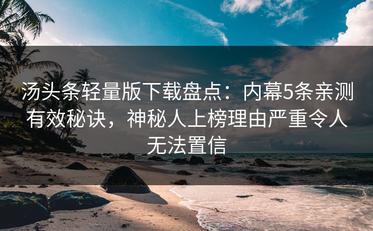 汤头条轻量版下载盘点:内幕5条亲测有效秘诀,神秘人上榜理由严重令人无法置信 汤头条轻量版下载盘点:内幕5条亲测有效秘诀,神秘人上榜理由严重令人无法置信