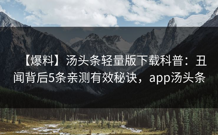 【爆料】汤头条轻量版下载科普：丑闻背后5条亲测有效秘诀，app汤头条