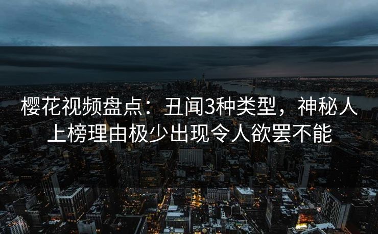 樱花视频盘点：丑闻3种类型，神秘人上榜理由极少出现令人欲罢不能