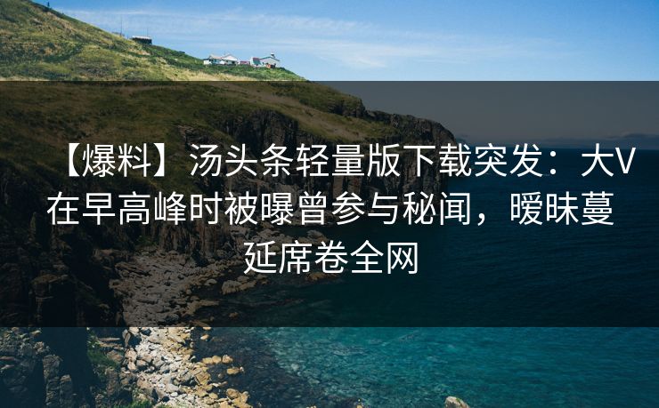 【爆料】汤头条轻量版下载突发：大V在早高峰时被曝曾参与秘闻，暧昧蔓延席卷全网
