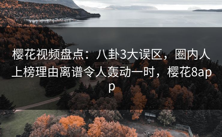 樱花视频盘点:八卦3大误区,圈内人上榜理由离谱令人轰动一时,樱花8app 樱花视频盘点:八卦3大误区,圈内人上榜理由离谱令人轰动一时,樱花8app