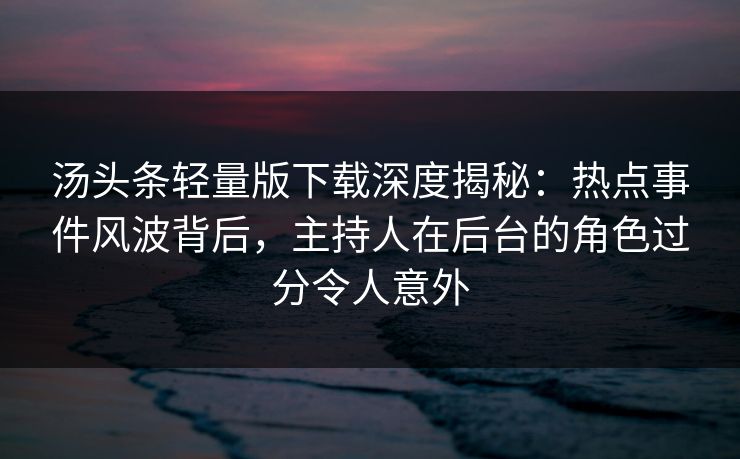 汤头条轻量版下载深度揭秘:热点事件风波背后,主持人在后台的角色过分令人意外 汤头条轻量版下载深度揭秘:热点事件风波背后,主持人在后台的角色过分令人意外