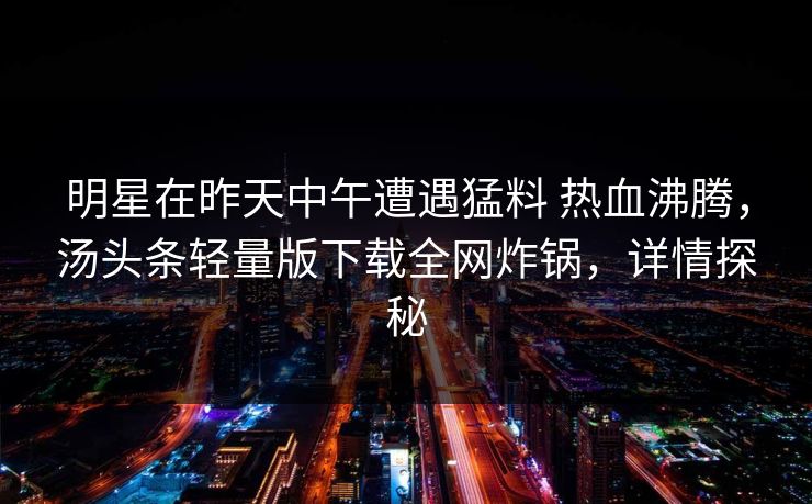 明星在昨天中午遭遇猛料 热血沸腾,汤头条轻量版下载全网炸锅,详情探秘 明星在昨天中午遭遇猛料 热血沸腾,汤头条轻量版下载全网炸锅,详情探秘