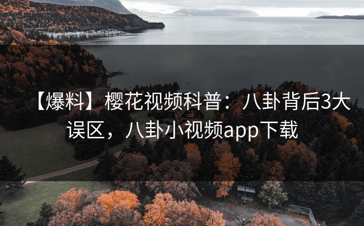 【爆料】樱花视频科普:八卦背后3大误区,八卦小视频app下载 【爆料】樱花视频科普:八卦背后3大误区,八卦小视频app下载