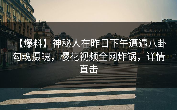 【爆料】神秘人在昨日下午遭遇八卦 勾魂摄魄，樱花视频全网炸锅，详情直击