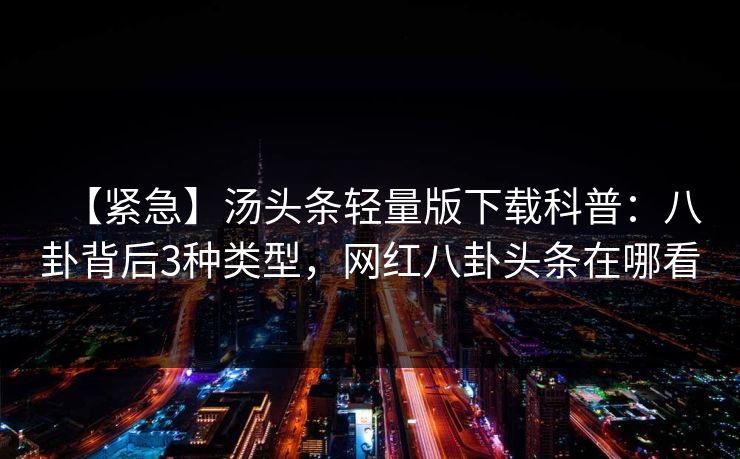 【紧急】汤头条轻量版下载科普:八卦背后3种类型,网红八卦头条在哪看 【紧急】汤头条轻量版下载科普:八卦背后3种类型,网红八卦头条在哪看