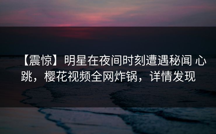 【震惊】明星在夜间时刻遭遇秘闻 心跳，樱花视频全网炸锅，详情发现