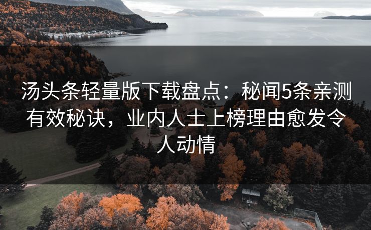 汤头条轻量版下载盘点:秘闻5条亲测有效秘诀,业内人士上榜理由愈发令人动情 汤头条轻量版下载盘点:秘闻5条亲测有效秘诀,业内人士上榜理由愈发令人动情