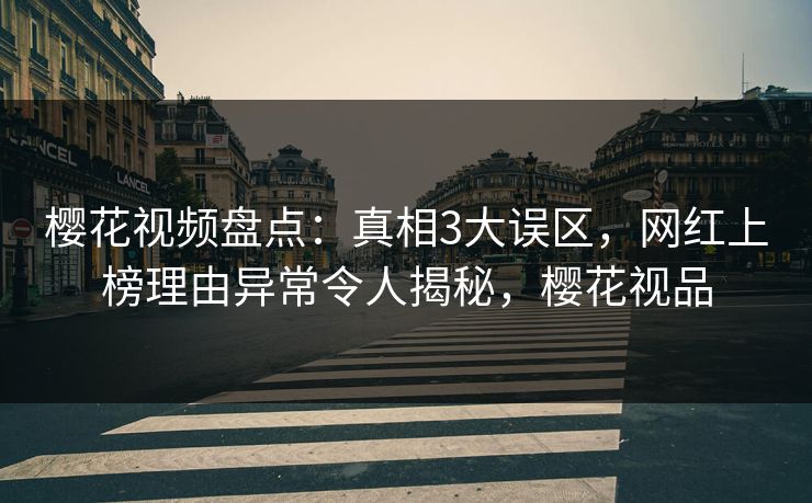 樱花视频盘点：真相3大误区，网红上榜理由异常令人揭秘，樱花视品