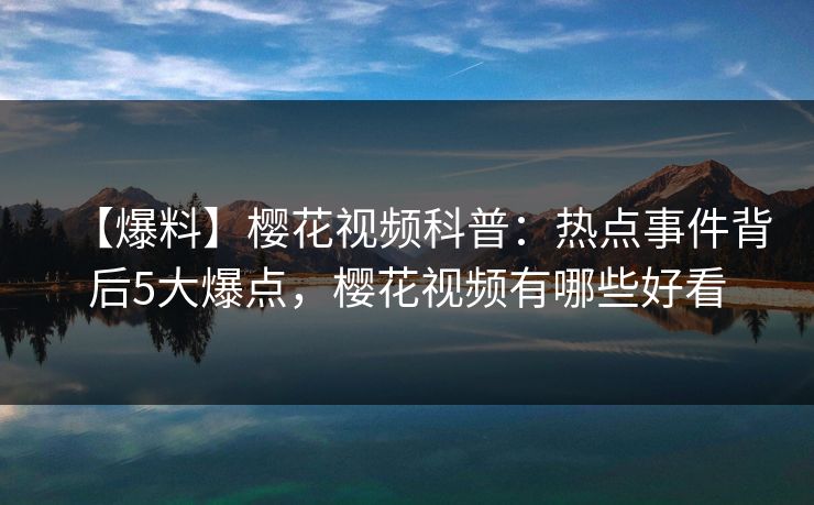 【爆料】樱花视频科普:热点事件背后5大爆点,樱花视频有哪些好看 【爆料】樱花视频科普:热点事件背后5大爆点,樱花视频有哪些好看