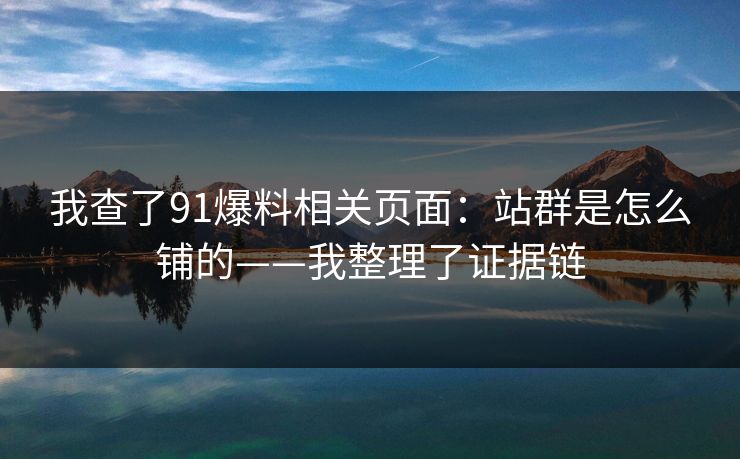 我查了91爆料相关页面：站群是怎么铺的——我整理了证据链